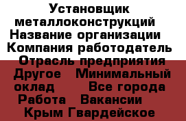 Установщик металлоконструкций › Название организации ­ Компания-работодатель › Отрасль предприятия ­ Другое › Минимальный оклад ­ 1 - Все города Работа » Вакансии   . Крым,Гвардейское